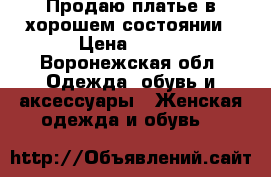 Продаю платье в хорошем состоянии › Цена ­ 600 - Воронежская обл. Одежда, обувь и аксессуары » Женская одежда и обувь   